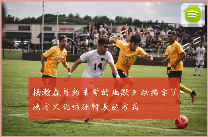 杨瀚森与约基奇的幽默互动揭示了地方文化的独特表达方式