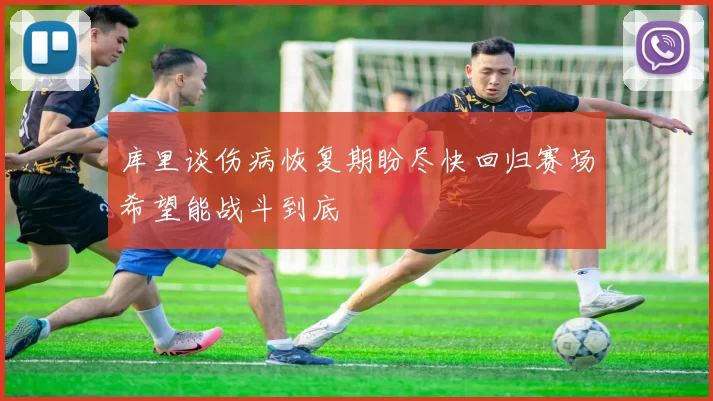 库里谈伤病恢复期盼尽快回归赛场希望能战斗到底
