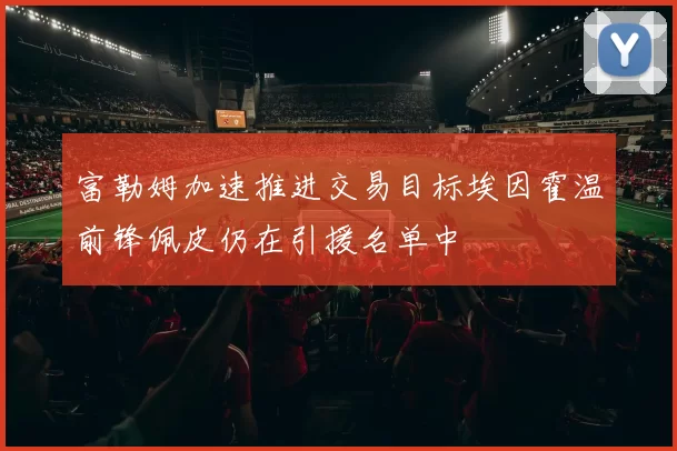 富勒姆加速推进交易目标埃因霍温前锋佩皮仍在引援名单中