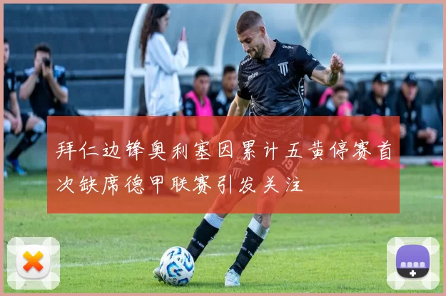 拜仁边锋奥利塞因累计五黄停赛首次缺席德甲联赛引发关注