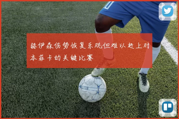 赫伊森伤势恢复乐观但难以赶上对本菲卡的关键比赛