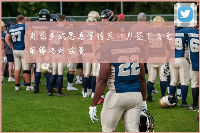 奥兰多城愿意等待至六月签下马竞前锋格列兹曼