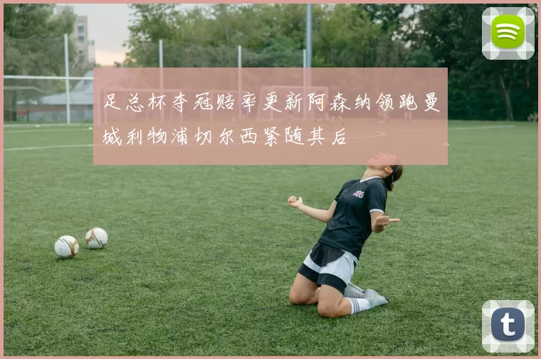 足总杯夺冠赔率更新阿森纳领跑曼城利物浦切尔西紧随其后