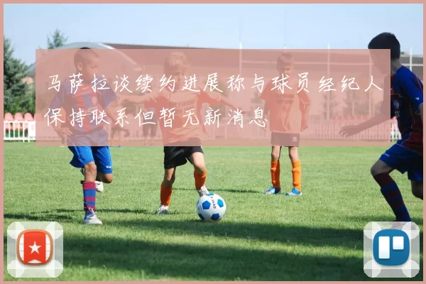 马萨拉谈续约进展称与球员经纪人保持联系但暂无新消息