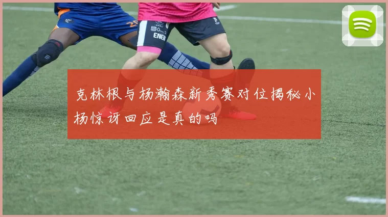 克林根与杨瀚森新秀赛对位揭秘小杨惊讶回应是真的吗