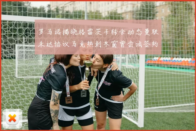 罗马诺揭晓格雷茨卡转会动态曼联未达协议马竞热刺冬窗曾尝试签约