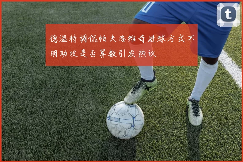 德温特调侃帕夫洛维奇进球方式不明助攻是否算数引发热议