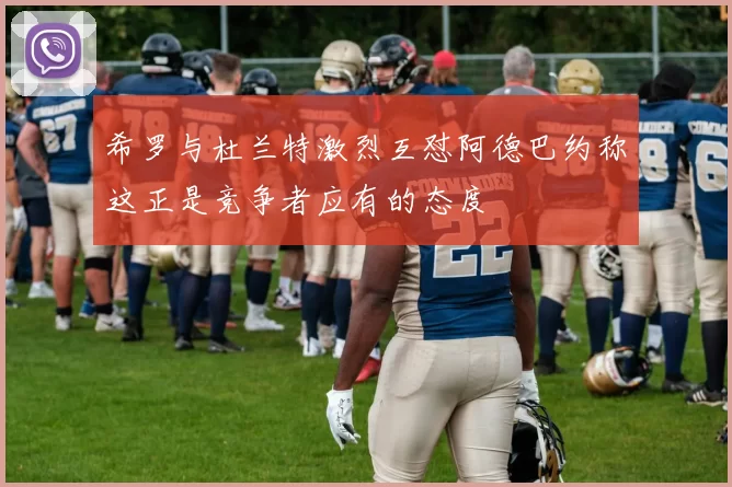 希罗与杜兰特激烈互怼阿德巴约称这正是竞争者应有的态度