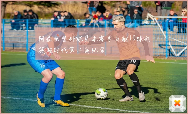 阿森纳替补球员本赛季贡献19球创英超时代第二高纪录