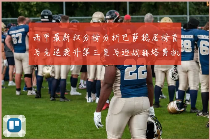 西甲最新积分榜分析巴萨稳居榜首马竞逆袭升第三皇马迎战赫塔费挑战