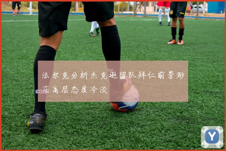 法尔克分析杰克逊留队拜仁前景渺茫高层态度冷淡