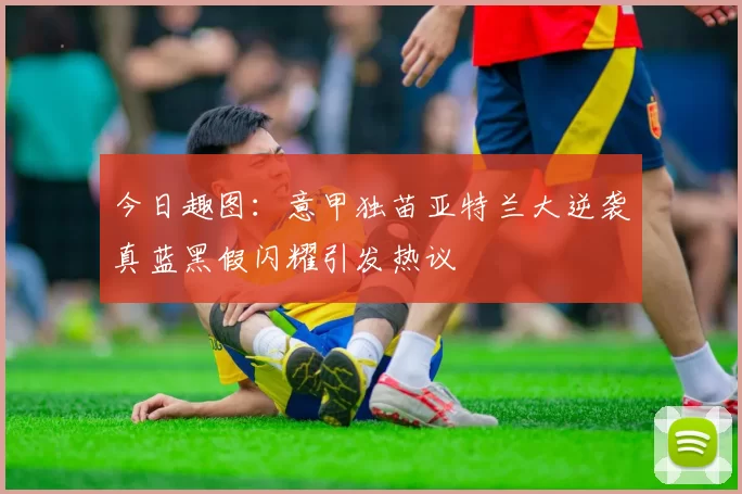 今日趣图：意甲独苗亚特兰大逆袭真蓝黑假闪耀引发热议