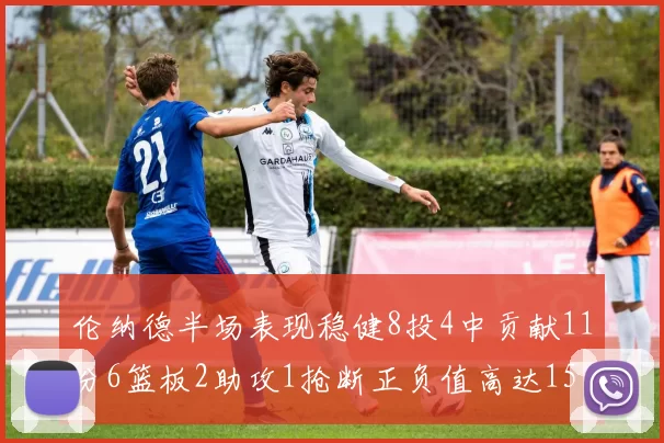 伦纳德半场表现稳健8投4中贡献11分6篮板2助攻1抢断正负值高达15