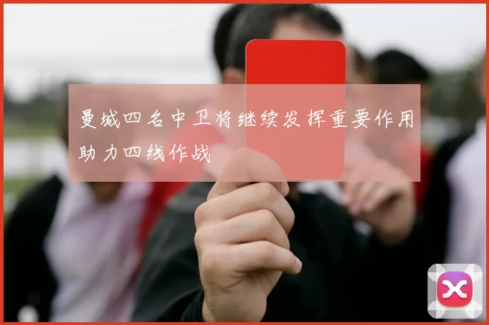 曼城四名中卫将继续发挥重要作用助力四线作战