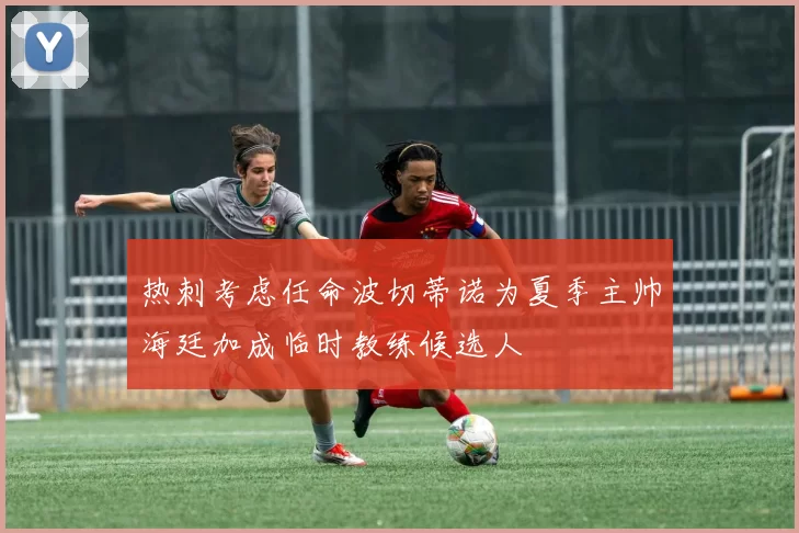 热刺考虑任命波切蒂诺为夏季主帅海廷加成临时教练候选人