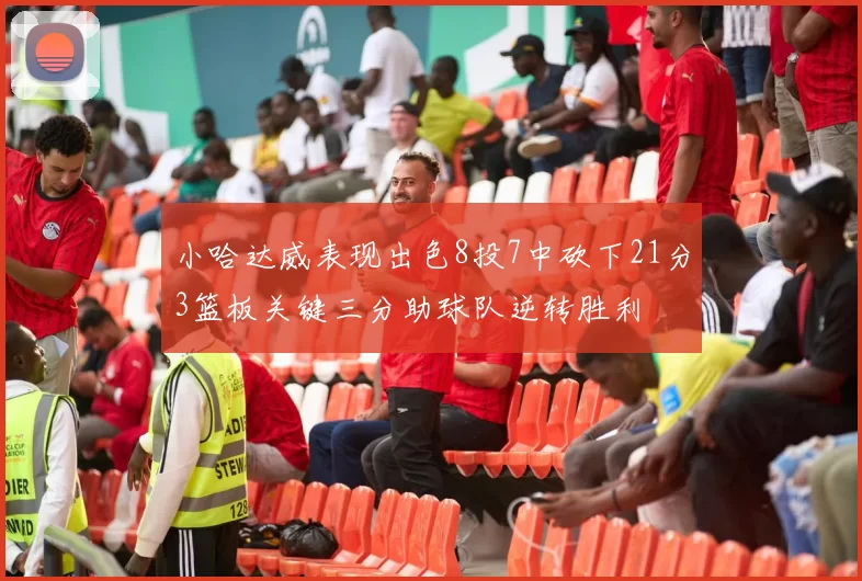 小哈达威表现出色8投7中砍下21分3篮板关键三分助球队逆转胜利