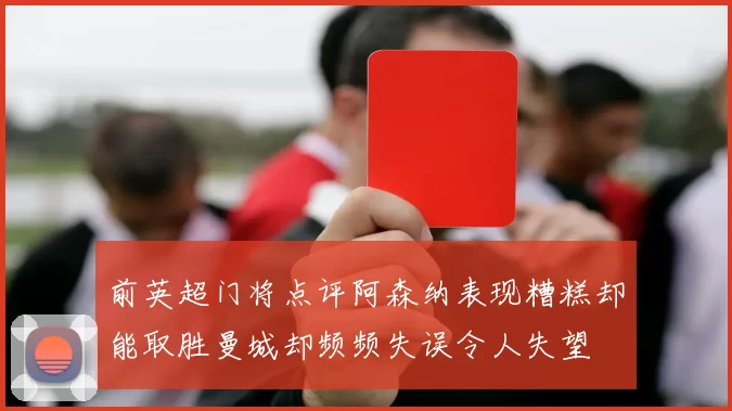 前英超门将点评阿森纳表现糟糕却能取胜曼城却频频失误令人失望