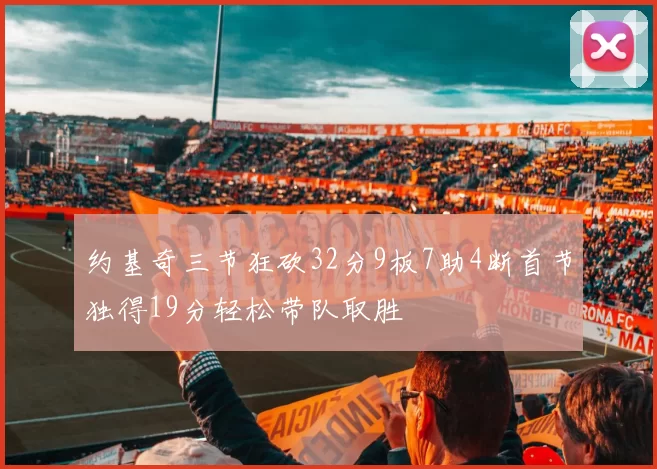 约基奇三节狂砍32分9板7助4断首节独得19分轻松带队取胜