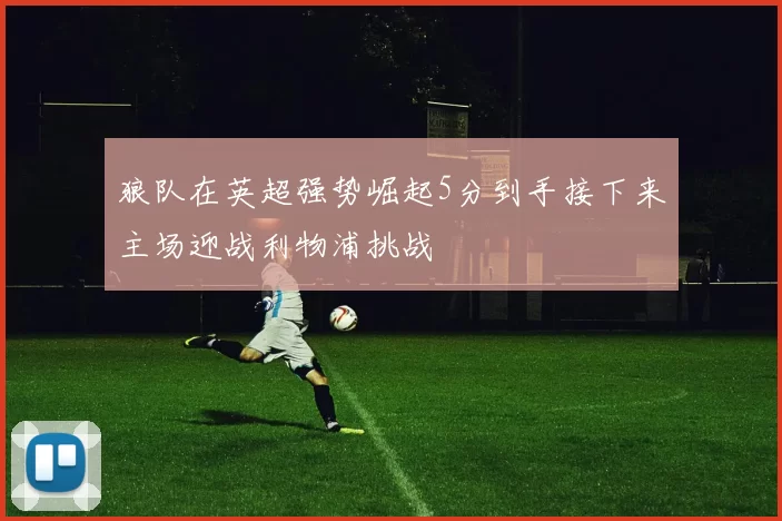 狼队在英超强势崛起5分到手接下来主场迎战利物浦挑战