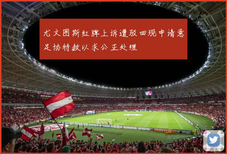 尤文图斯红牌上诉遭驳回现申请意足协特赦以求公正处理
