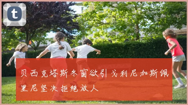 贝西克塔斯冬窗欲引戈利尼加斯佩里尼坚决拒绝放人