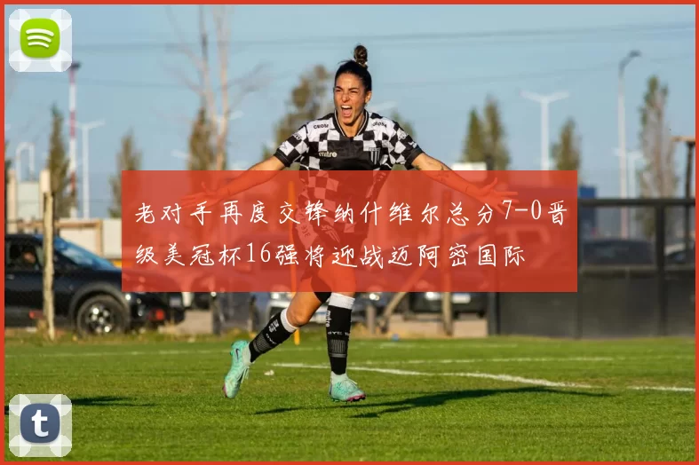老对手再度交锋纳什维尔总分7-0晋级美冠杯16强将迎战迈阿密国际