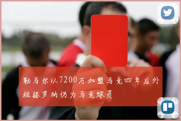 勒马尔以7200万加盟马竞四年后外租赫罗纳仍为马竞球员