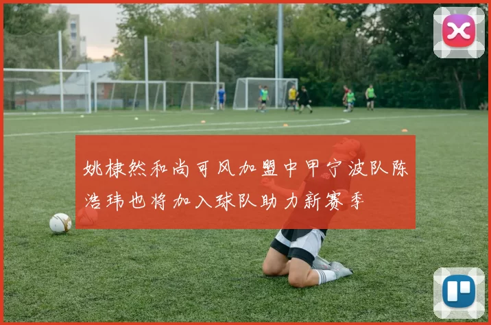 姚棣然和尚可风加盟中甲宁波队陈浩玮也将加入球队助力新赛季