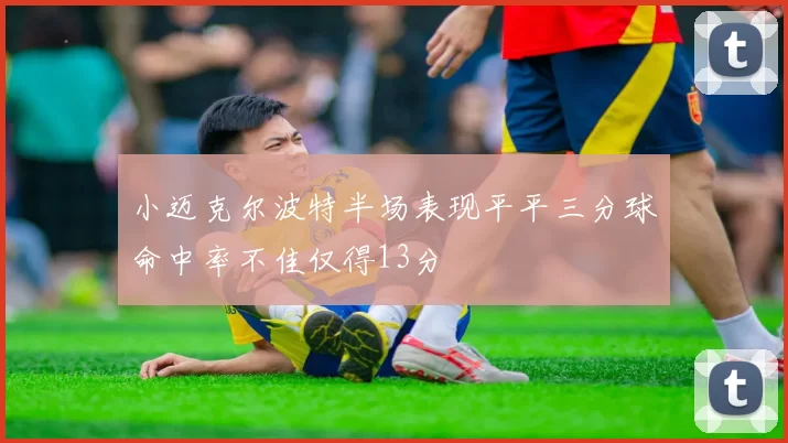 小迈克尔波特半场表现平平三分球命中率不佳仅得13分