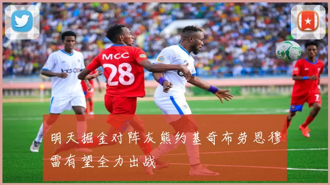明天掘金对阵灰熊约基奇布劳恩穆雷有望全力出战