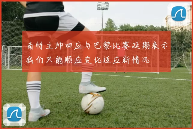 南特主帅回应与巴黎比赛延期表示我们只能顺应变化适应新情况