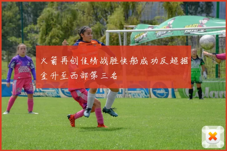火箭再创佳绩战胜快船成功反超掘金升至西部第三名