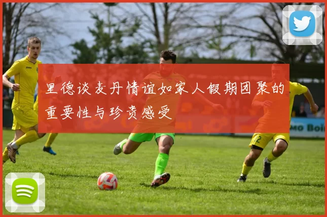 里德谈麦丹情谊如家人假期团聚的重要性与珍贵感受