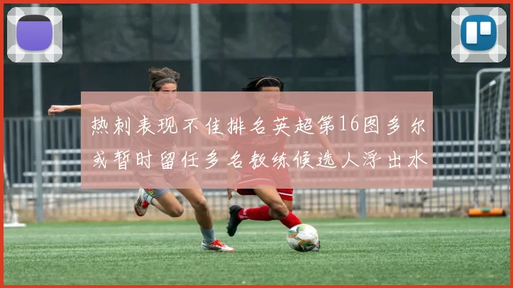 热刺表现不佳排名英超第16图多尔或暂时留任多名教练候选人浮出水面