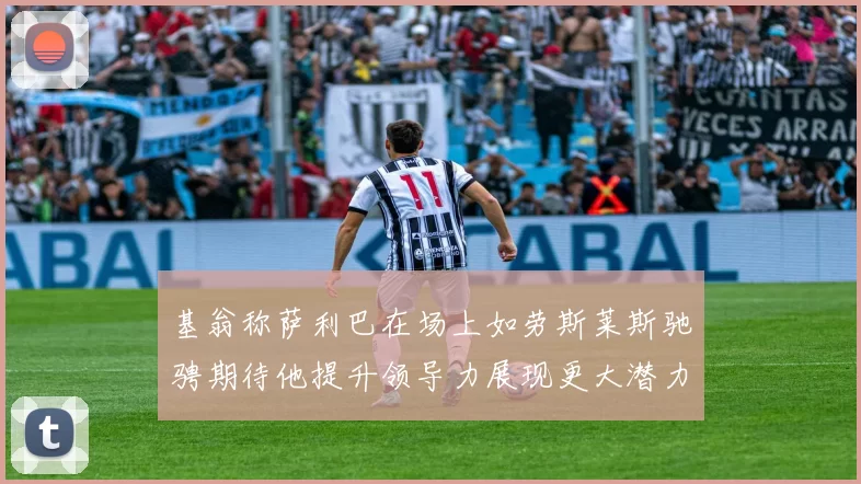 基翁称萨利巴在场上如劳斯莱斯驰骋期待他提升领导力展现更大潜力