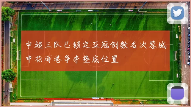 中超三队已锁定亚冠倒数名次蓉城申花海港争夺垫底位置
