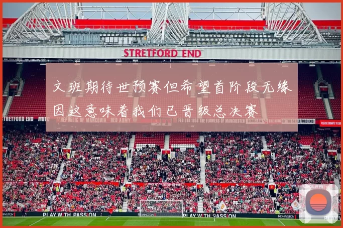 文班期待世预赛但希望首阶段无缘因这意味着我们已晋级总决赛