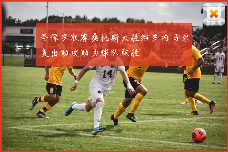 圣保罗联赛桑托斯大胜维罗内马尔复出助攻助力球队取胜