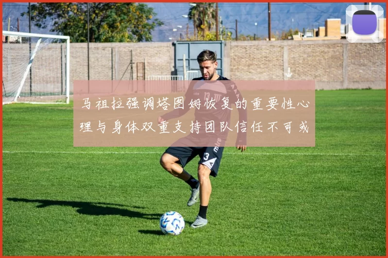 马祖拉强调塔图姆恢复的重要性心理与身体双重支持团队信任不可或缺