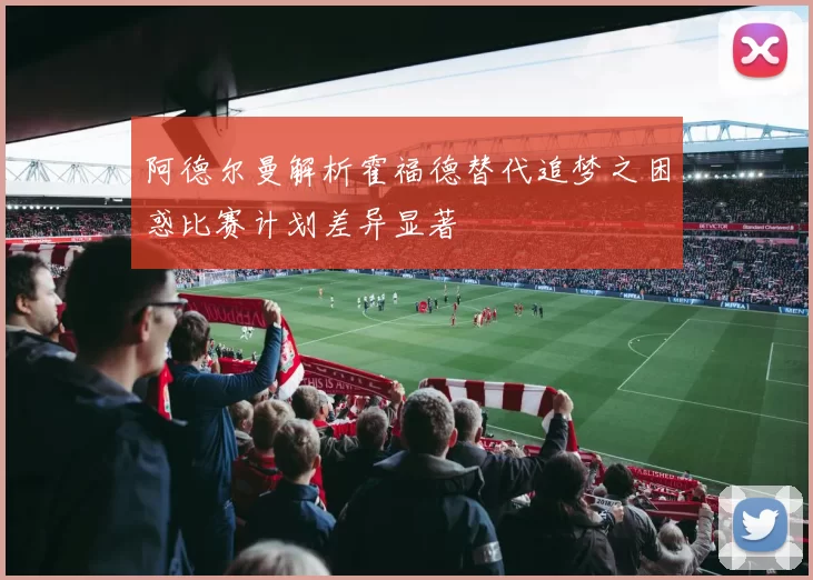 阿德尔曼解析霍福德替代追梦之困惑比赛计划差异显著
