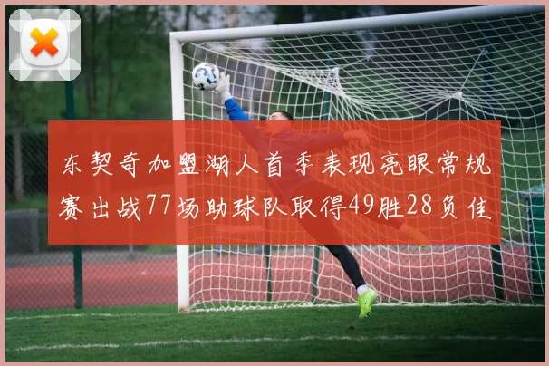 东契奇加盟湖人首季表现亮眼常规赛出战77场助球队取得49胜28负佳绩