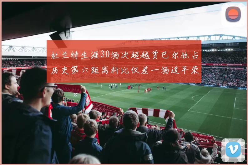 杜兰特生涯30场次超越贾巴尔独占历史第六距离科比仅差一场追平荣耀