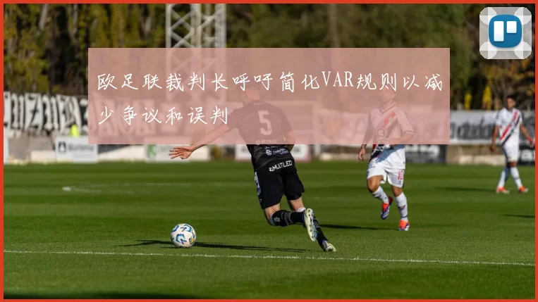 欧足联裁判长呼吁简化VAR规则以减少争议和误判