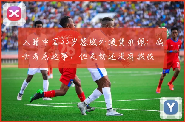 入籍中国33岁蓉城外援费利佩：我会考虑这事，但足协还没有找我